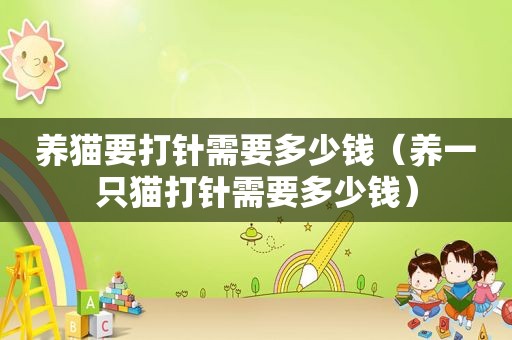 养猫要打针需要多少钱（养一只猫打针需要多少钱）