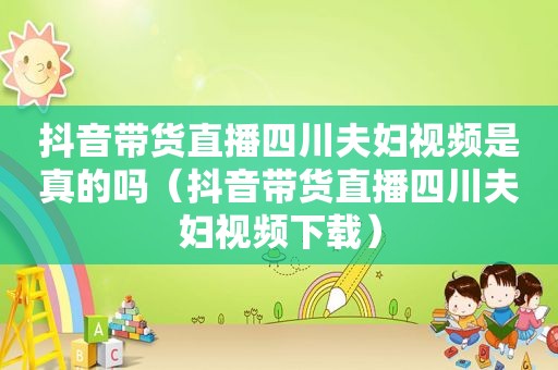 抖音带货直播四川夫妇视频是真的吗（抖音带货直播四川夫妇视频下载）