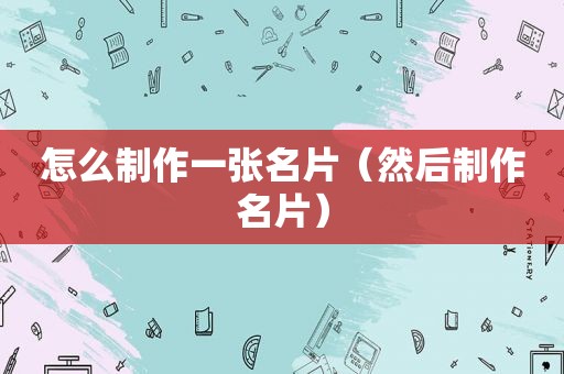 怎么制作一张名片（然后制作名片）