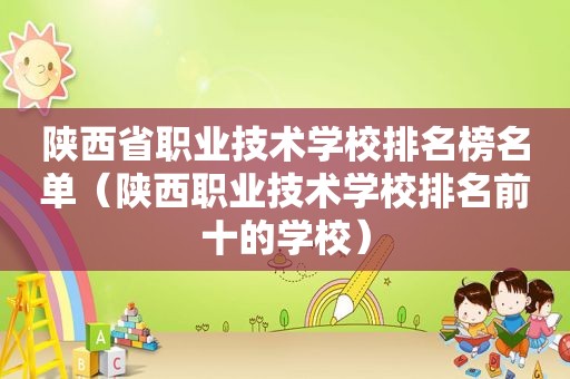 陕西省职业技术学校排名榜名单（陕西职业技术学校排名前十的学校）
