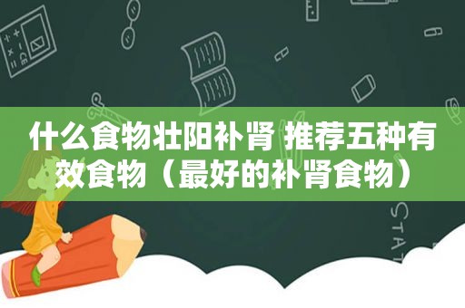 什么食物壮阳补肾 推荐五种有效食物（最好的补肾食物）