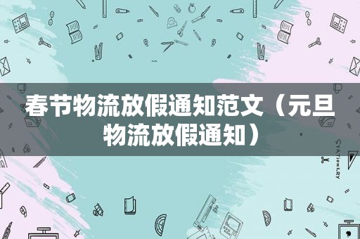春节物流放假通知范文（元旦物流放假通知）