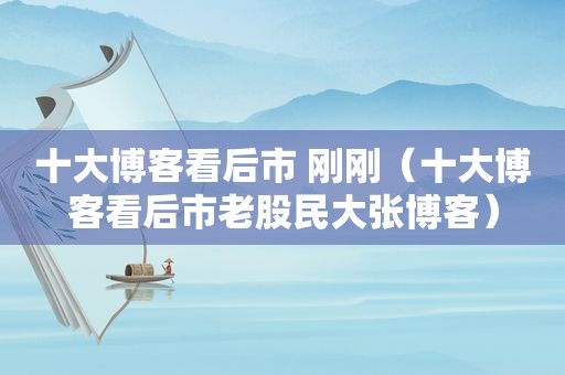 十大博客看后市 刚刚（十大博客看后市老股民大张博客）
