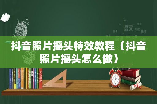 抖音照片摇头特效教程（抖音照片摇头怎么做）