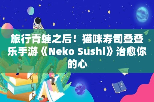 旅行青蛙之后！猫咪寿司叠叠乐手游《Neko Sushi》治愈你的心