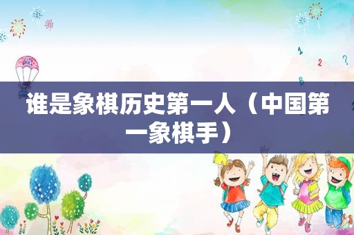 谁是象棋历史第一人（中国第一象棋手）