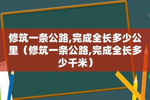 修筑一条公路,完成全长多少公里（修筑一条公路,完成全长多少千米）