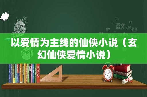 以爱情为主线的仙侠小说（玄幻仙侠爱情小说）