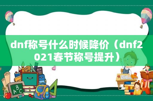 dnf称号什么时候降价（dnf2021春节称号提升）