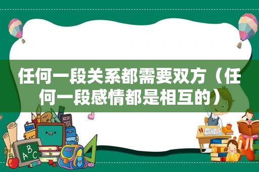 任何一段关系都需要双方（任何一段感情都是相互的）
