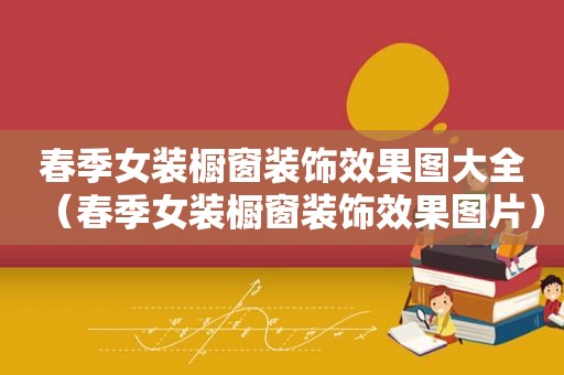 春季女装橱窗装饰效果图大全（春季女装橱窗装饰效果图片）