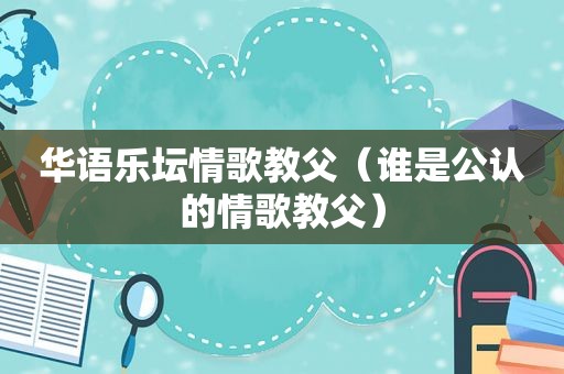 华语乐坛情歌教父（谁是公认的情歌教父）
