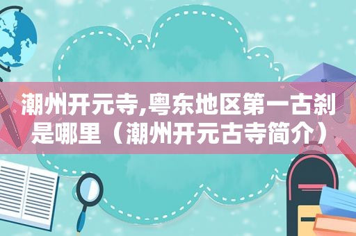 潮州开元寺,粤东地区第一古刹是哪里（潮州开元古寺简介）