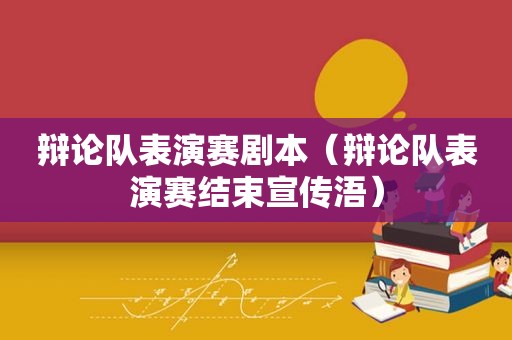 辩论队表演赛剧本（辩论队表演赛结束宣传浯）