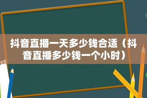 抖音直播一天多少钱合适（抖音直播多少钱一个小时）
