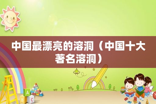 中国最漂亮的溶洞（中国十大著名溶洞）