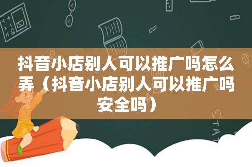 抖音小店别人可以推广吗怎么弄（抖音小店别人可以推广吗安全吗）