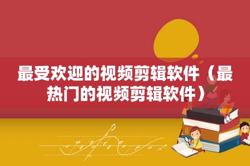 最受欢迎的视频剪辑软件（最热门的视频剪辑软件）