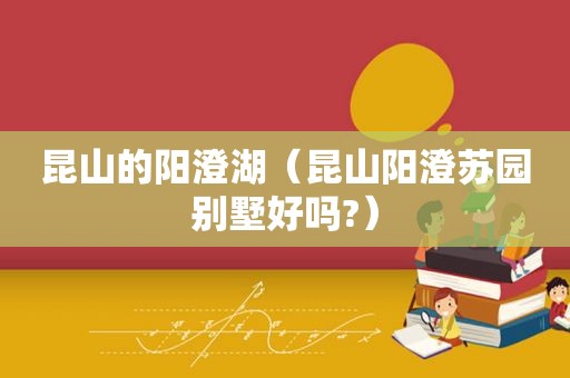 昆山的阳澄湖（昆山阳澄苏园别墅好吗?）
