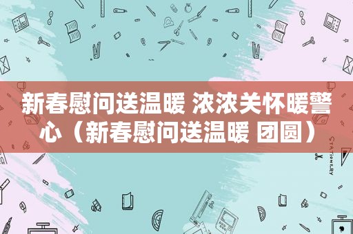 新春慰问送温暖 浓浓关怀暖警心（新春慰问送温暖 团圆）