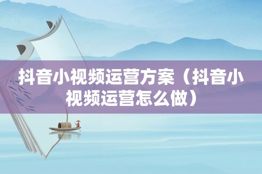 抖音小视频运营方案（抖音小视频运营怎么做）