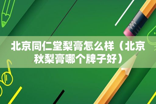 北京同仁堂梨膏怎么样（北京秋梨膏哪个牌子好）