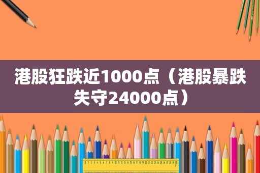 港股狂跌近1000点（港股暴跌失守24000点）
