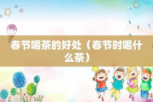 春节喝茶的好处（春节时喝什么茶）