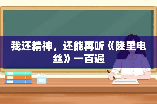 我还精神，还能再听《隆里电丝》一百遍