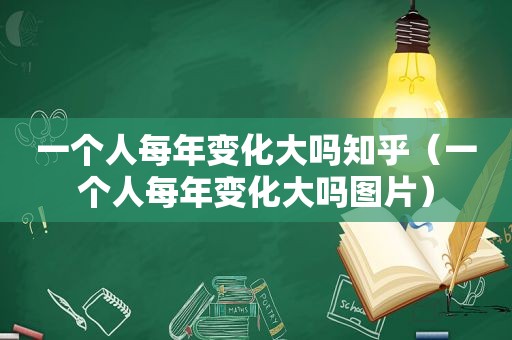 一个人每年变化大吗知乎（一个人每年变化大吗图片）