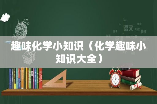 趣味化学小知识（化学趣味小知识大全）