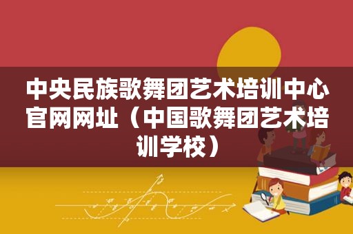 中央民族歌舞团艺术培训中心官网网址（中国歌舞团艺术培训学校）