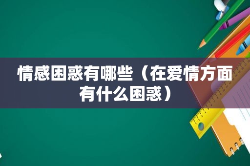 情感困惑有哪些（在爱情方面有什么困惑）