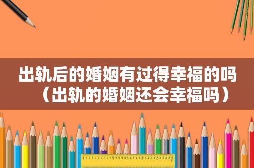 出轨后的婚姻有过得幸福的吗（出轨的婚姻还会幸福吗）