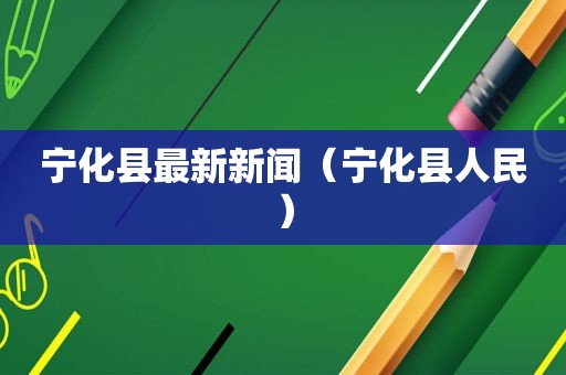 宁化县最新新闻（宁化县人民）