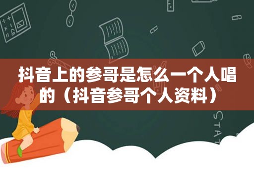 抖音上的参哥是怎么一个人唱的（抖音参哥个人资料）