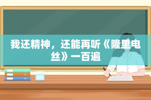 我还精神，还能再听《隆里电丝》一百遍