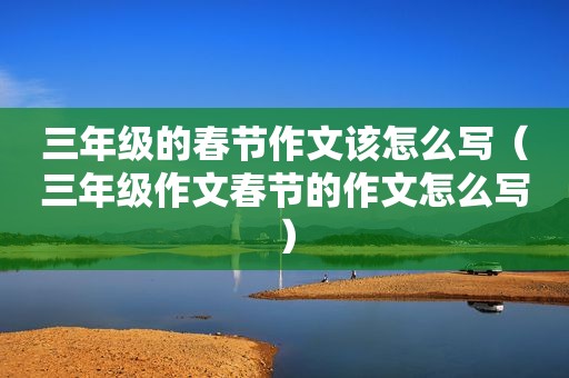 三年级的春节作文该怎么写（三年级作文春节的作文怎么写）