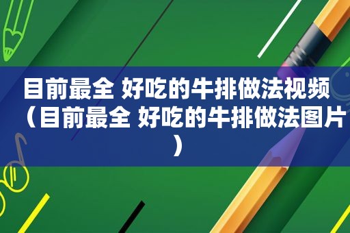 目前最全 好吃的牛排做法视频（目前最全 好吃的牛排做法图片）