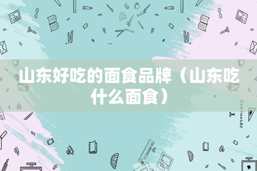 山东好吃的面食品牌（山东吃什么面食）