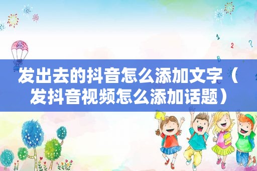 发出去的抖音怎么添加文字（发抖音视频怎么添加话题）
