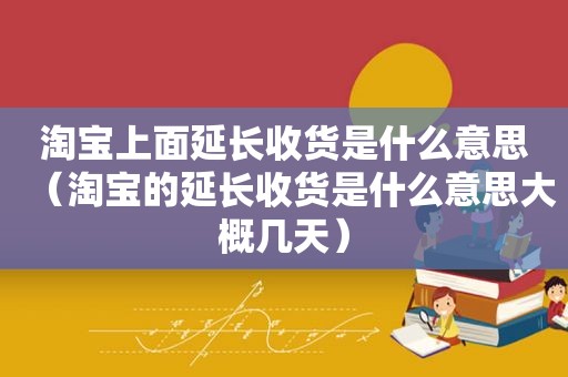 淘宝上面延长收货是什么意思（淘宝的延长收货是什么意思大概几天）