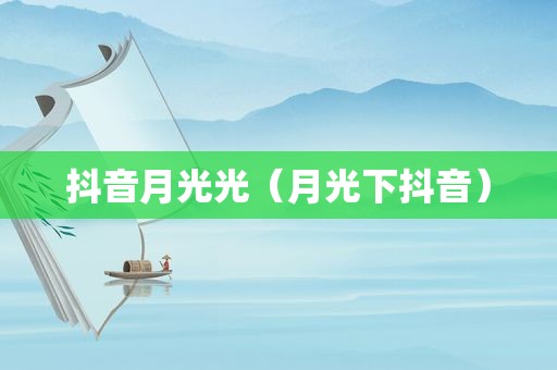 抖音月光光（月光下抖音）