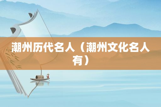 潮州历代名人（潮州文化名人有）