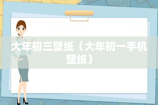 大年初三壁纸（大年初一手机壁纸）
