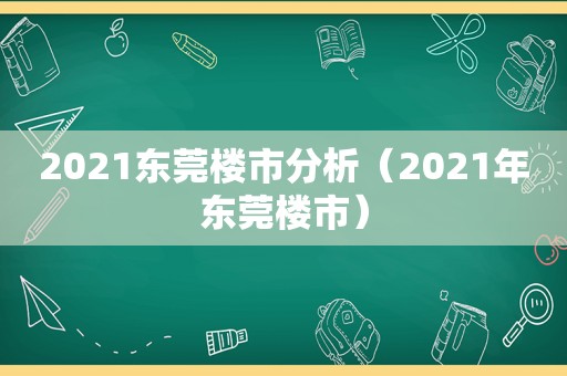 2021东莞楼市分析（2021年东莞楼市）