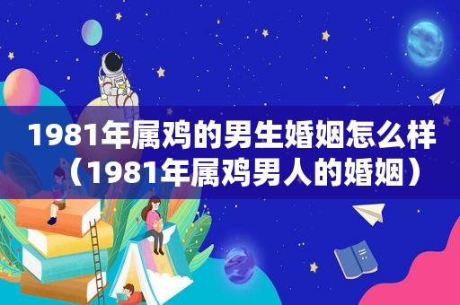 1981年属鸡的男生婚姻怎么样（1981年属鸡男人的婚姻）