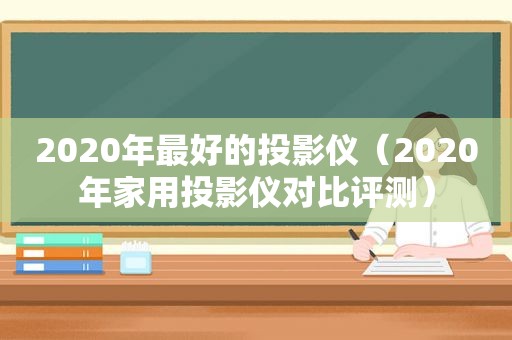 2020年最好的投影仪（2020年家用投影仪对比评测）