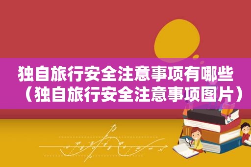 独自旅行安全注意事项有哪些（独自旅行安全注意事项图片）
