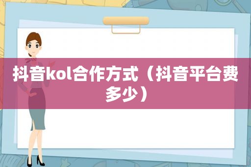 抖音kol合作方式（抖音平台费多少）